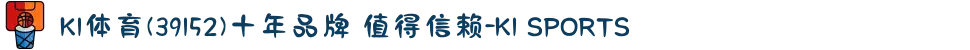 K1体育(39152)十年品牌 值得信赖-K1 SPORTS